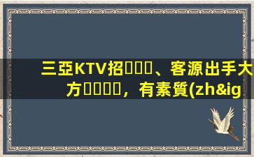三亞KTV招、客源出手大方，有素質(zhì)，生意火爆，